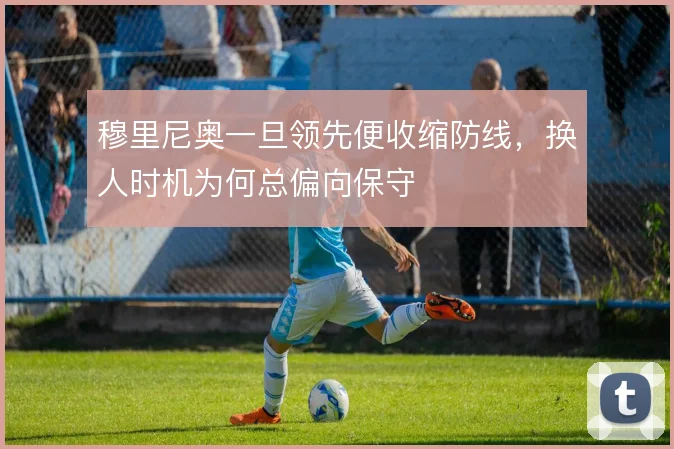 穆里尼奥一旦领先便收缩防线，换人时机为何总偏向保守