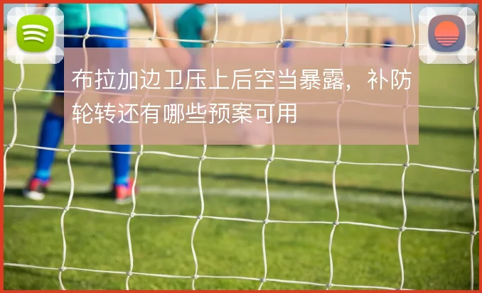 布拉加边卫压上后空当暴露，补防轮转还有哪些预案可用
