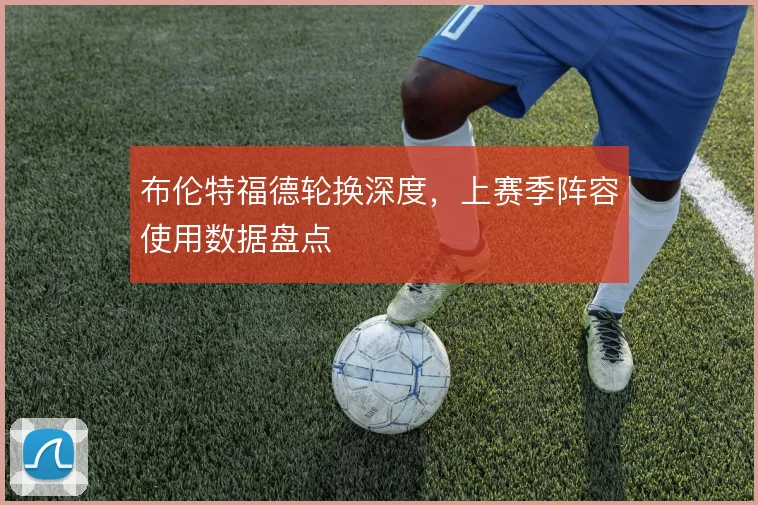 布伦特福德轮换深度，上赛季阵容使用数据盘点