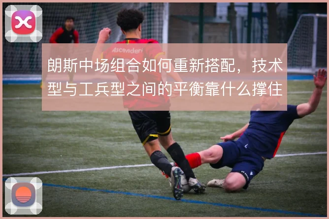 朗斯中场组合如何重新搭配，技术型与工兵型之间的平衡靠什么撑住