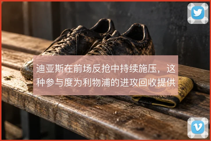 迪亚斯在前场反抢中持续施压，这种参与度为利物浦的进攻回收提供了保障