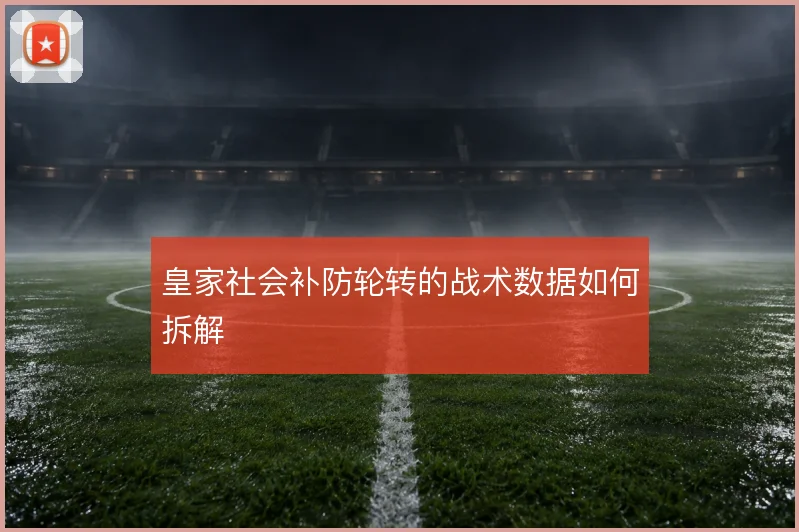 皇家社会补防轮转的战术数据如何拆解