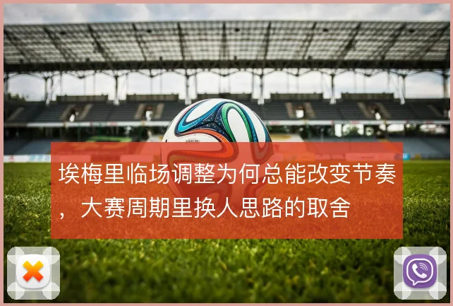 埃梅里临场调整为何总能改变节奏，大赛周期里换人思路的取舍