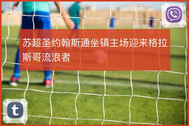 苏超圣约翰斯通坐镇主场迎来格拉斯哥流浪者