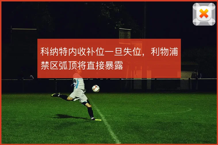 科纳特内收补位一旦失位，利物浦禁区弧顶将直接暴露