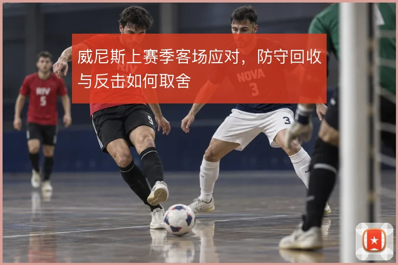 威尼斯上赛季客场应对，防守回收与反击如何取舍
