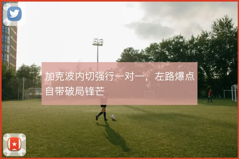 加克波内切强行一对一，左路爆点自带破局锋芒