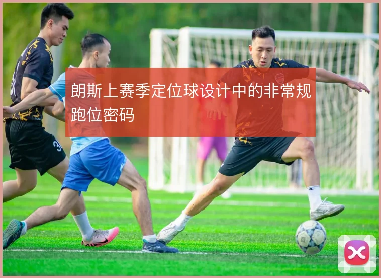 朗斯上赛季定位球设计中的非常规跑位密码