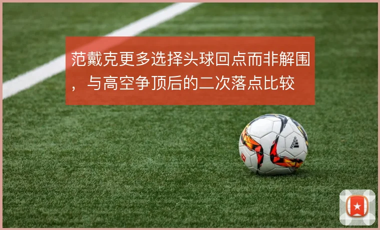 范戴克更多选择头球回点而非解围，与高空争顶后的二次落点比较