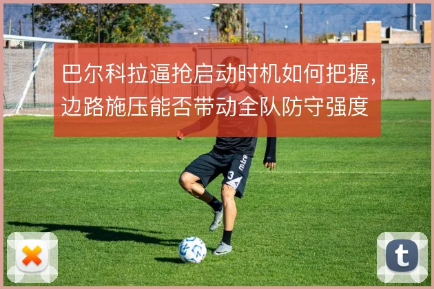 巴尔科拉逼抢启动时机如何把握，边路施压能否带动全队防守强度