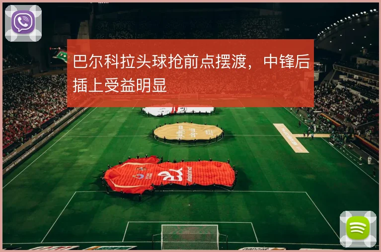巴尔科拉头球抢前点摆渡，中锋后插上受益明显