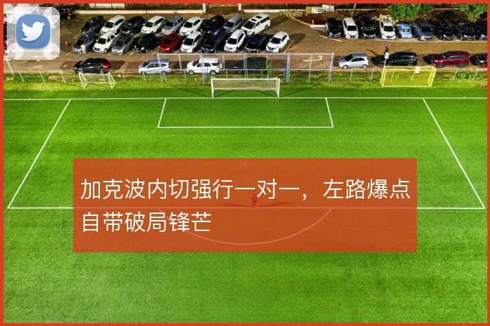 加克波内切强行一对一，左路爆点自带破局锋芒