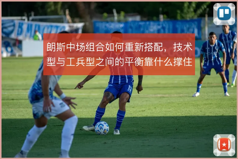 朗斯中场组合如何重新搭配，技术型与工兵型之间的平衡靠什么撑住