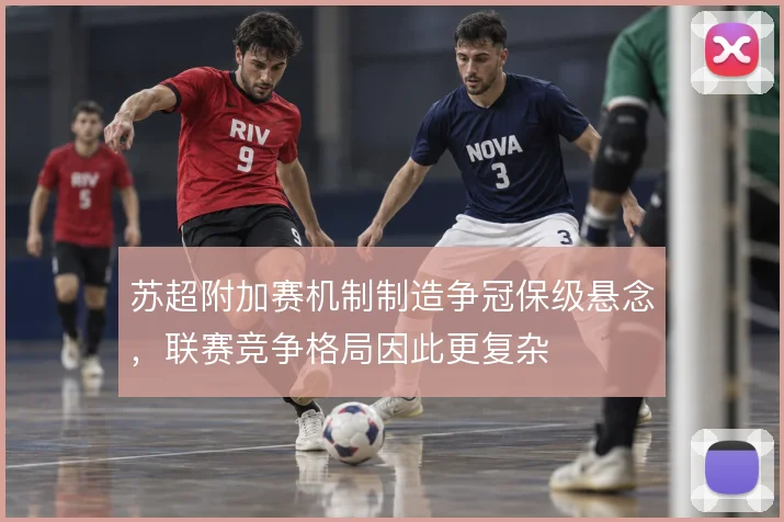 苏超附加赛机制制造争冠保级悬念，联赛竞争格局因此更复杂