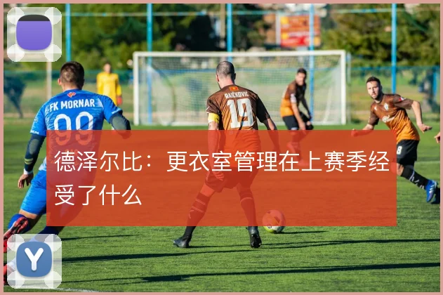 德泽尔比：更衣室管理在上赛季经受了什么