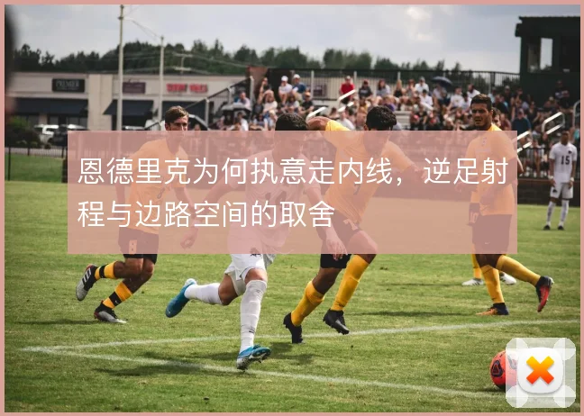 恩德里克为何执意走内线，逆足射程与边路空间的取舍
