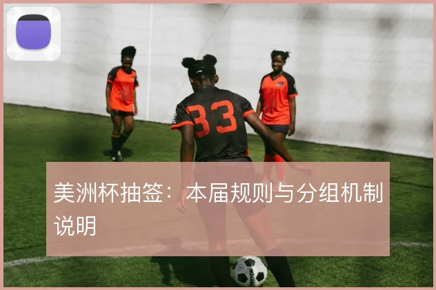 美洲杯抽签：本届规则与分组机制说明