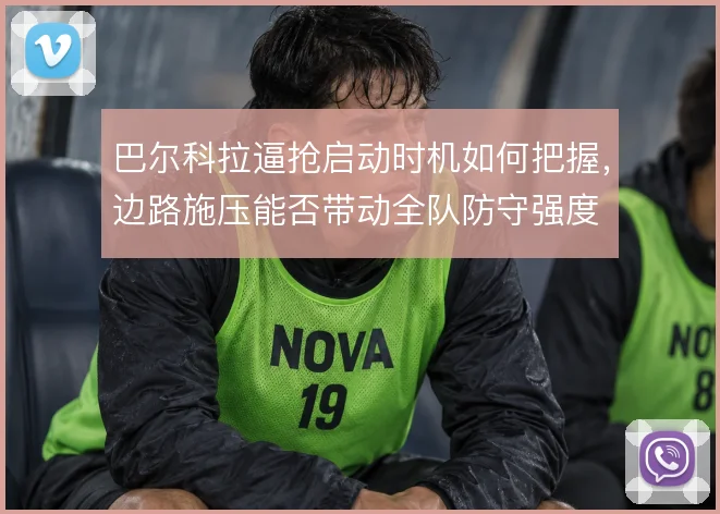 巴尔科拉逼抢启动时机如何把握，边路施压能否带动全队防守强度