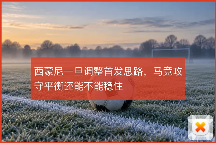 西蒙尼一旦调整首发思路,马竞攻守平衡还能不能稳住