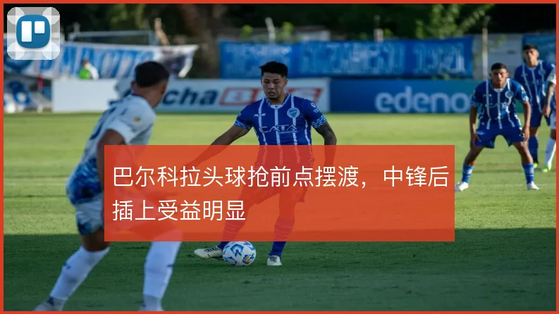巴尔科拉头球抢前点摆渡，中锋后插上受益明显