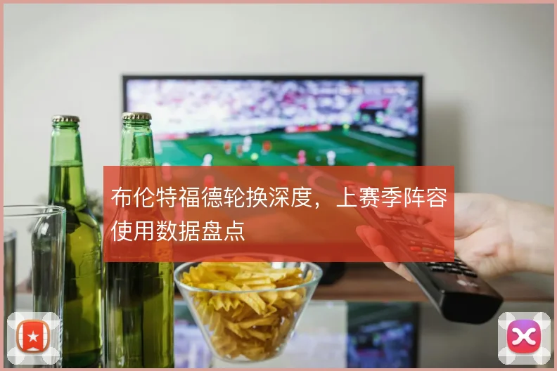 布伦特福德轮换深度，上赛季阵容使用数据盘点