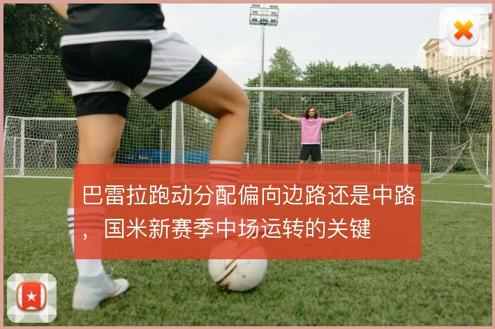 巴雷拉跑动分配偏向边路还是中路,国米新赛季中场运转的关键