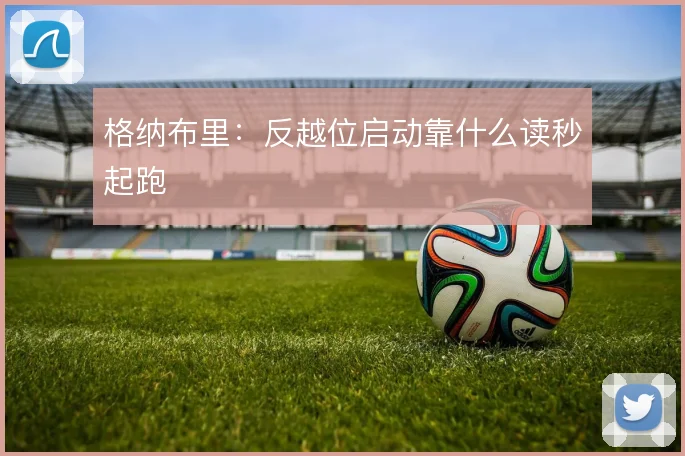 格纳布里:反越位启动靠什么读秒起跑