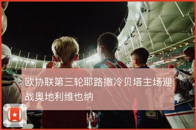 欧协联第三轮耶路撒冷贝塔主场迎战奥地利维也纳
