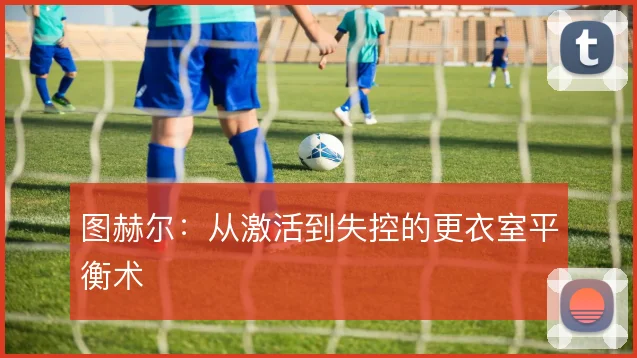 图赫尔：从激活到失控的更衣室平衡术