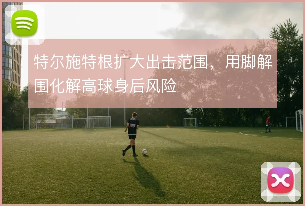特尔施特根扩大出击范围，用脚解围化解高球身后风险