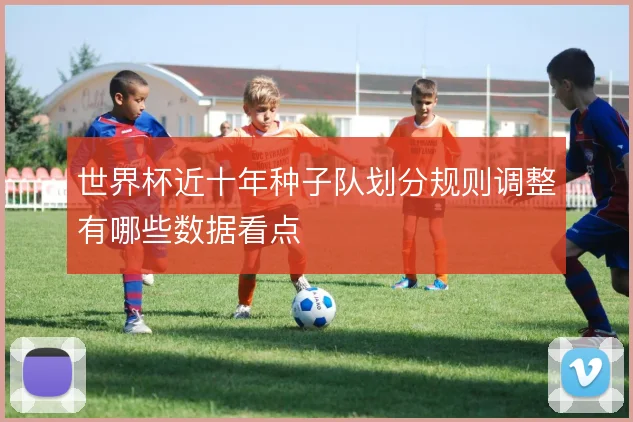 世界杯近十年种子队划分规则调整有哪些数据看点