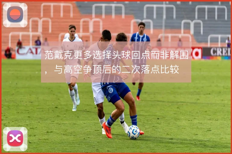 范戴克更多选择头球回点而非解围，与高空争顶后的二次落点比较