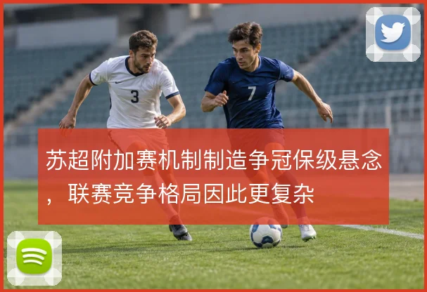 苏超附加赛机制制造争冠保级悬念，联赛竞争格局因此更复杂
