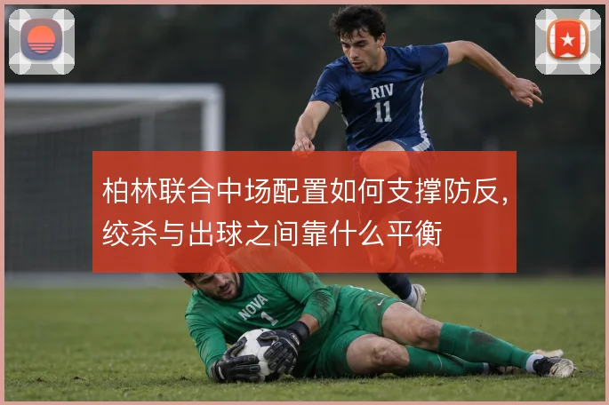 柏林联合中场配置如何支撑防反,绞杀与出球之间靠什么平衡