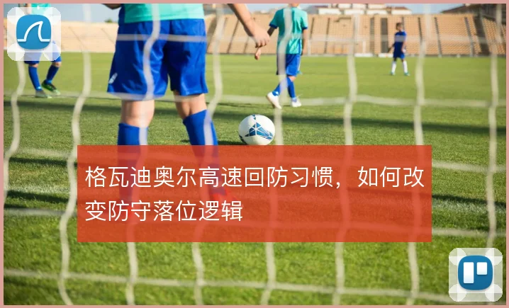 格瓦迪奥尔高速回防习惯，如何改变防守落位逻辑