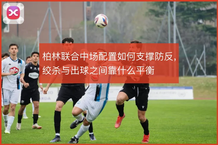 柏林联合中场配置如何支撑防反，绞杀与出球之间靠什么平衡