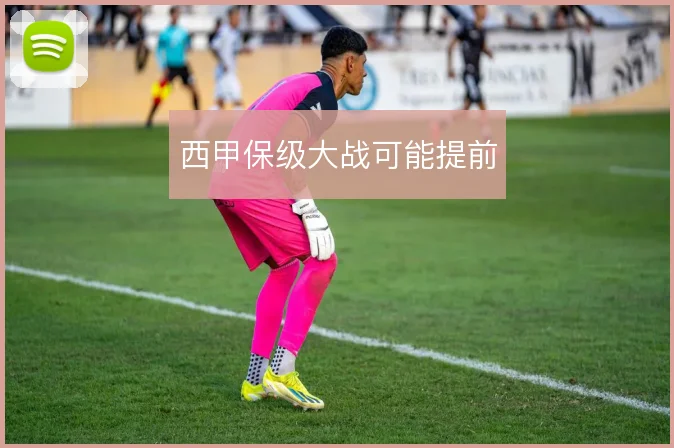 西甲保级大战可能提前