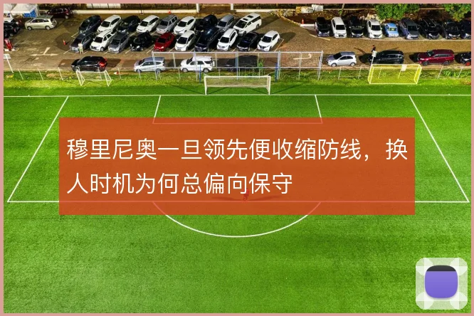 穆里尼奥一旦领先便收缩防线，换人时机为何总偏向保守