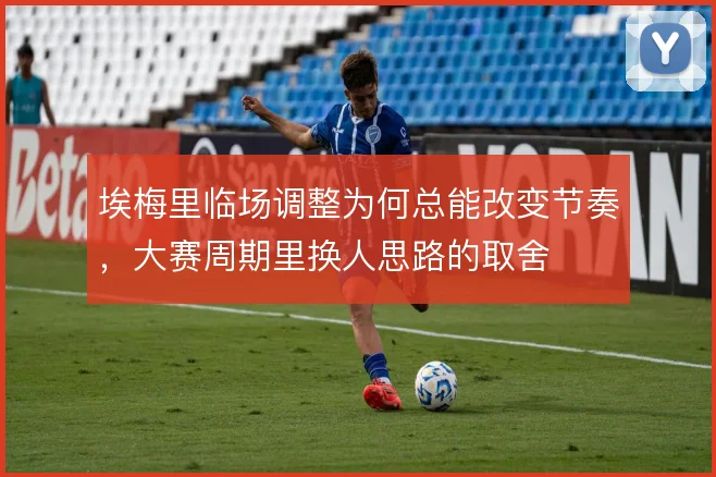 埃梅里临场调整为何总能改变节奏，大赛周期里换人思路的取舍