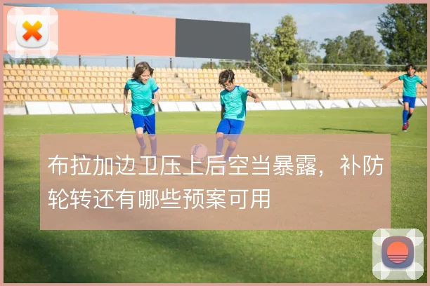 布拉加边卫压上后空当暴露,补防轮转还有哪些预案可用