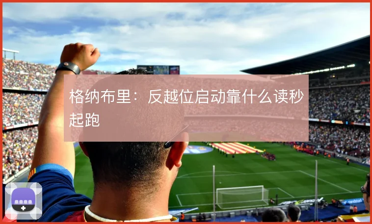 格纳布里:反越位启动靠什么读秒起跑