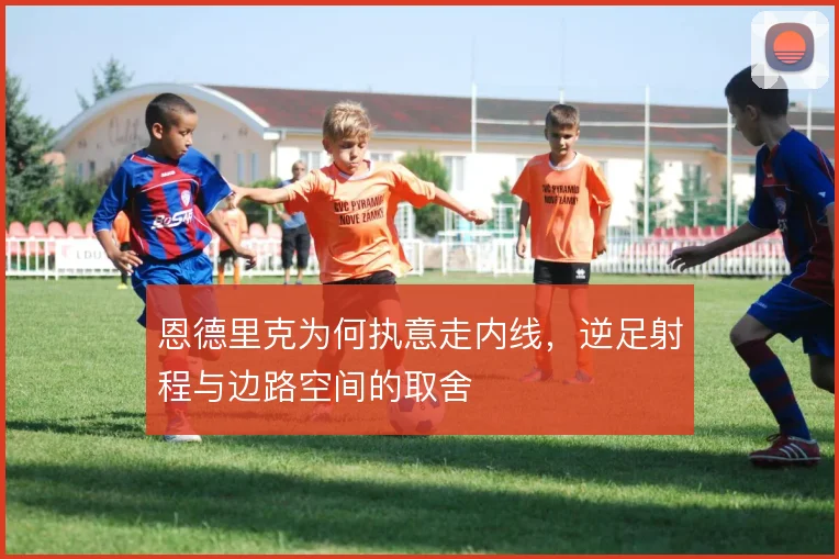 恩德里克为何执意走内线，逆足射程与边路空间的取舍