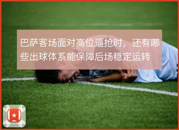 巴萨客场面对高位逼抢时，还有哪些出球体系能保障后场稳定运转