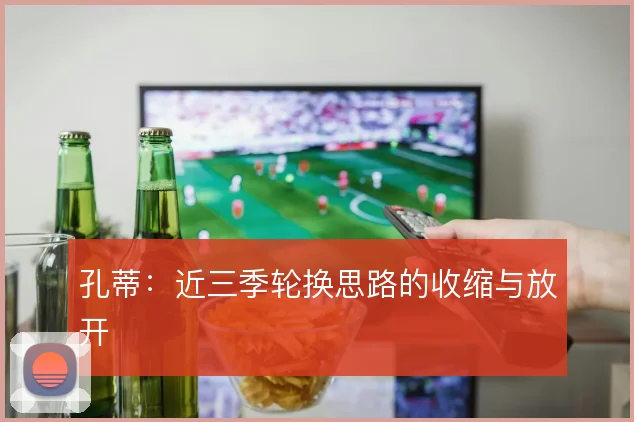 孔蒂:近三季轮换思路的收缩与放开