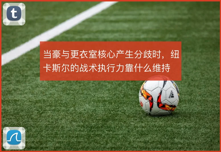 当豪与更衣室核心产生分歧时，纽卡斯尔的战术执行力靠什么维持
