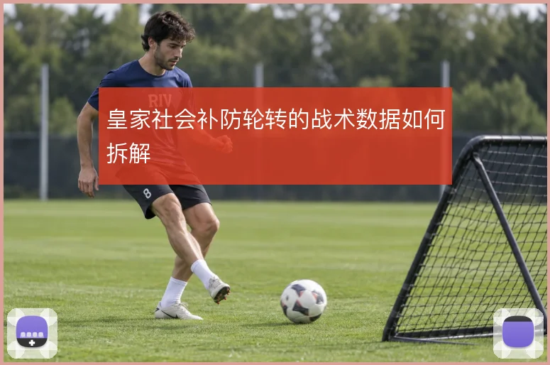 皇家社会补防轮转的战术数据如何拆解