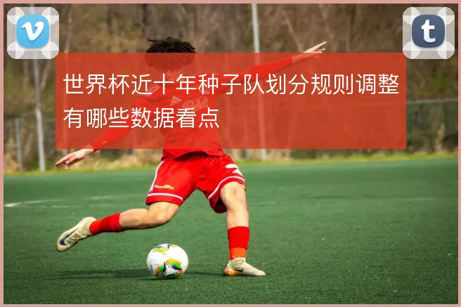 世界杯近十年种子队划分规则调整有哪些数据看点