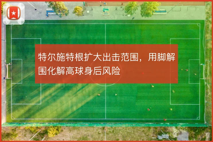 特尔施特根扩大出击范围，用脚解围化解高球身后风险